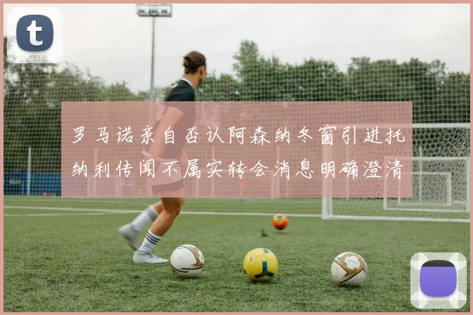 罗马诺亲自否认阿森纳冬窗引进托纳利传闻不属实转会消息明确澄清